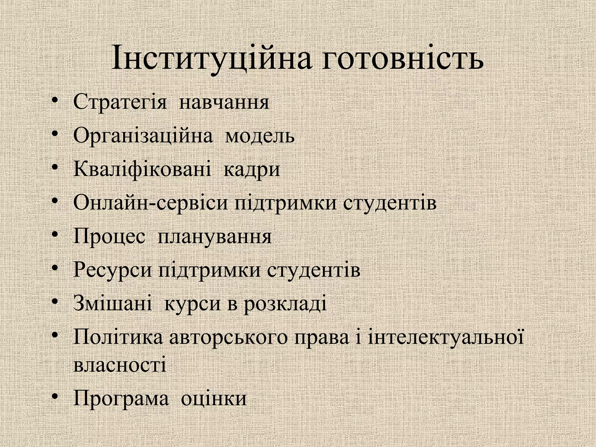 Інституційна готовність
• Стратегія навчання
• Організаційна модель
• Кваліфіковані кадри
• Онлайн-сервіси підтримки студентів
• Процес планування
• Ресурси підтримки студентів
• Змішані курси в розкладі
• Політика авторського права і інтелектуальної
власності
• Програма оцінки
 