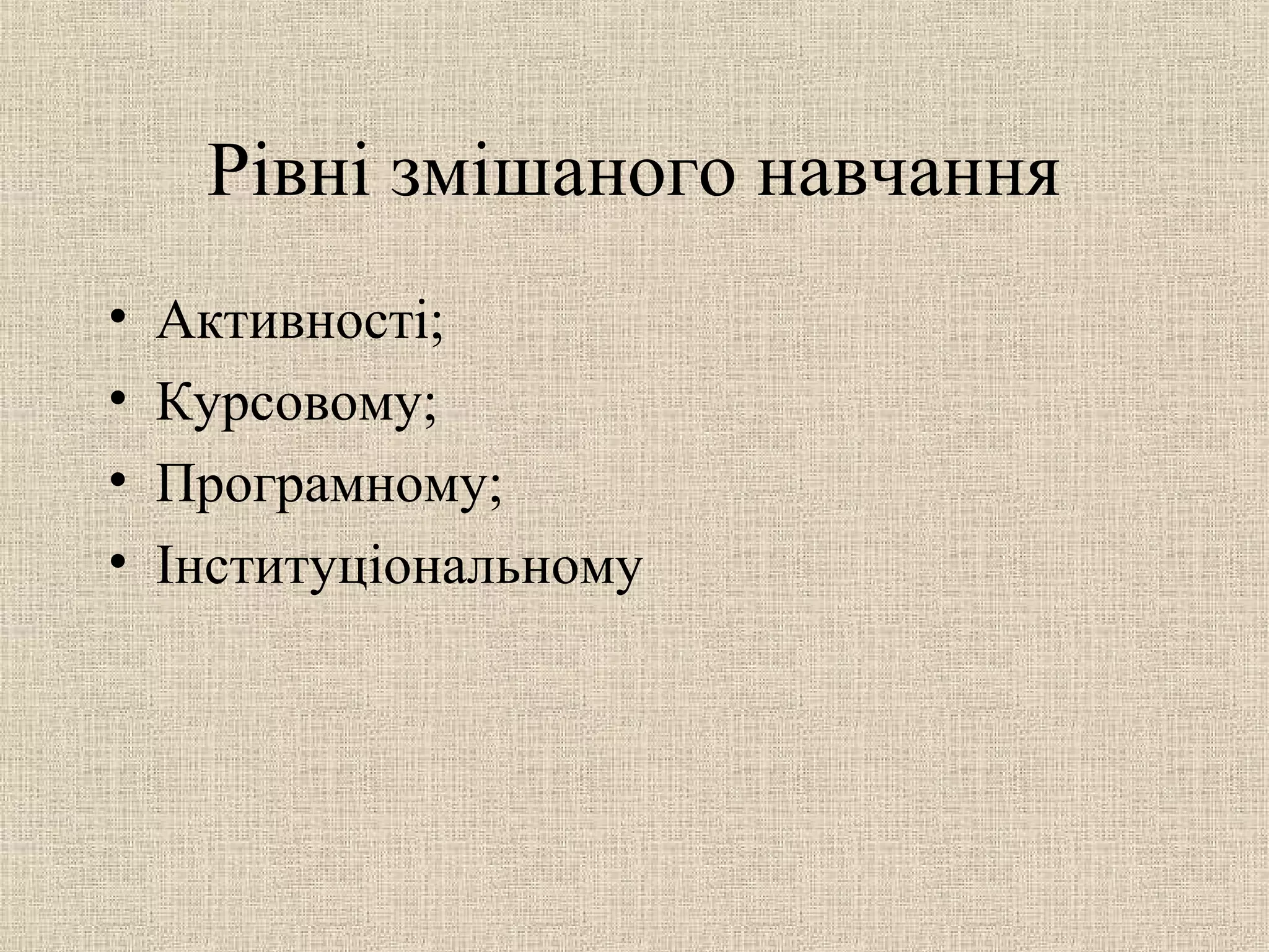 Рівні змішаного навчання
• Активності;
• Курсовому;
• Програмному;
• Інституціональному
 