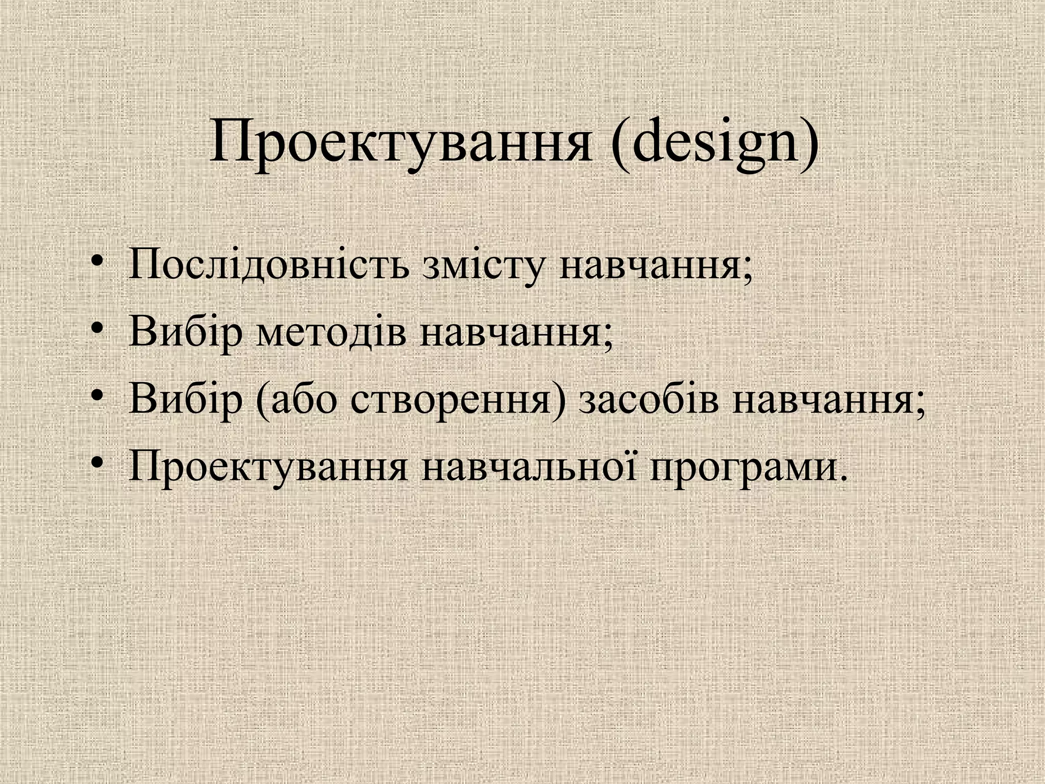 Проектування (design)
• Послідовність змісту навчання;
• Вибір методів навчання;
• Вибір (або створення) засобів навчання;
• Проектування навчальної програми.
 