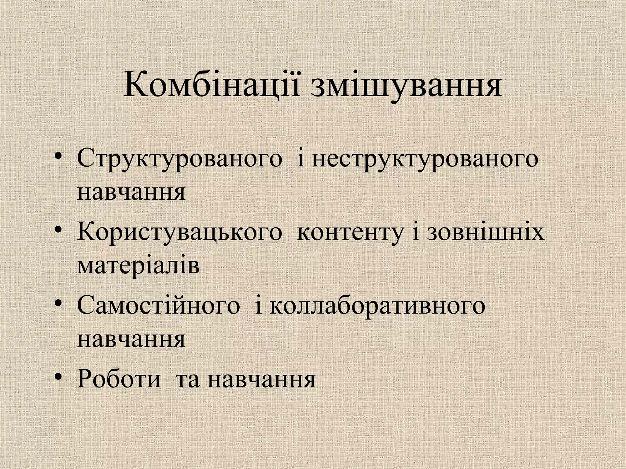 Комбінації змішування
• Структурованого і неструктурованого
навчання
• Користувацького контенту і зовнішніх
матеріалів
• Самостійного і коллаборативного
навчання
• Роботи та навчання
 