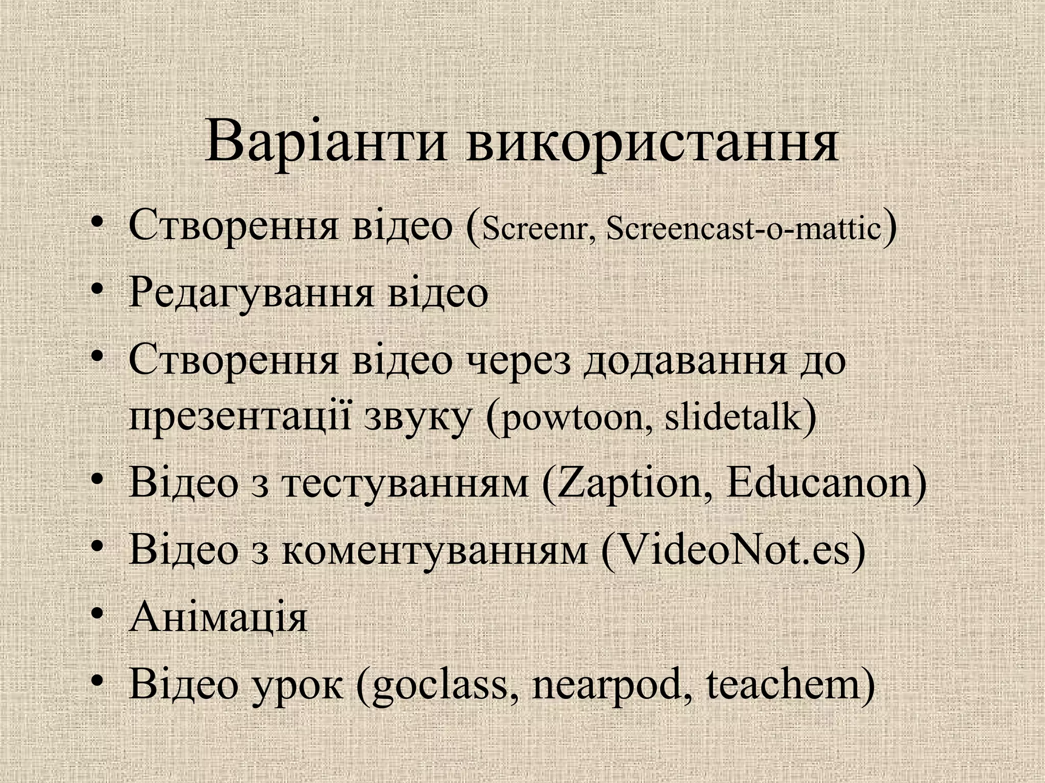 Варіанти використання
• Створення відео (Screenr, Screencast-o-mattic)
• Редагування відео
• Створення відео через додавання до
презентації звуку (powtoon, slidetalk)
• Відео з тестуванням (Zaption, Educanon)
• Відео з коментуванням (VideoNot.es)
• Анімація
• Відео урок (goclass, nearpod, teachem)
 