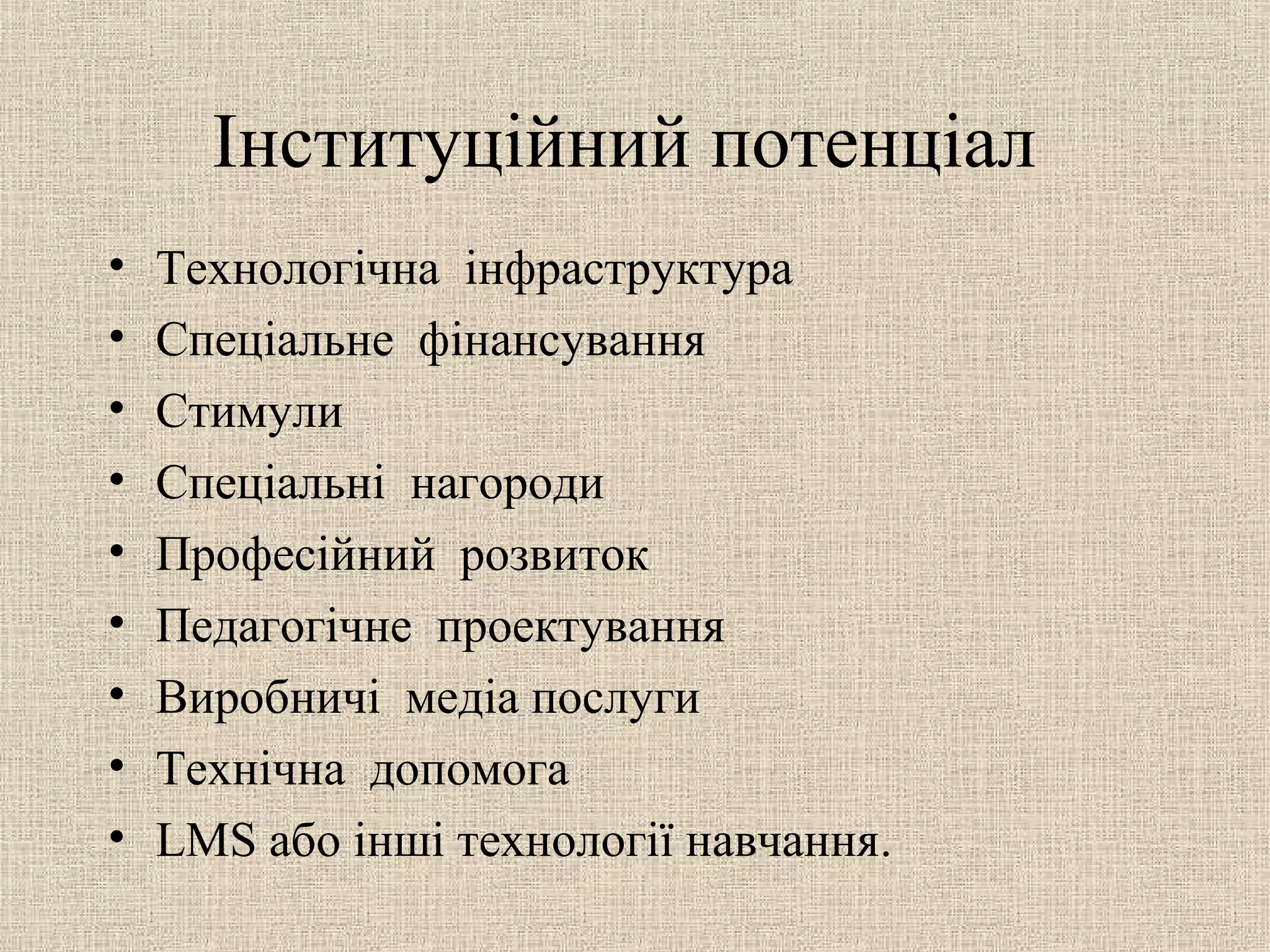 Інституційний потенціал
• Технологічна інфраструктура
• Спеціальне фінансування
• Стимули
• Спеціальні нагороди
• Професійний розвиток
• Педагогічне проектування
• Виробничі медіа послуги
• Технічна допомога
• LMS або інші технології навчання.
 