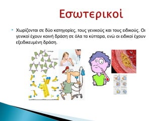  Χωρίζονται σε δύο κατηγορίες, τους γενικούς και τους ειδικούς. Οι
γενικοί έχουν κοινή δράση σε όλα τα κύτταρα, ενώ οι ειδικοί έχουν
εξειδικευμένη δράση.
 