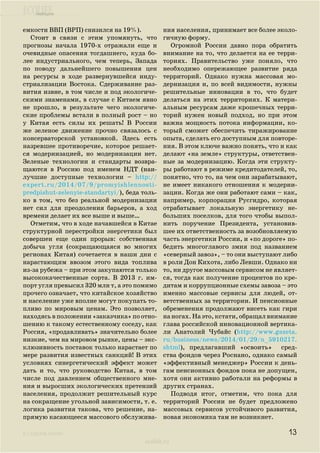 ecolife
к содержанию
ecolife.ru
емкости ВВП (ВРП) снизился на 19%).
Стоит в связи с этим упомянуть, что
прогнозы начала 1970-х отражали еще и
очевидные опасения тогдашнего, куда бо-
лее индустриального, чем теперь, Запада
по поводу дальнейшего повышения цен
на ресурсы в ходе развернувшейся инду-
стриализации Востока. Сдерживание раз-
вития извне, в том числе и под экологиче-
скими знаменами, в случае с Китаем явно
не прошло, в результате чего экологиче-
ские проблемы встали в полный рост – но
у Китая есть силы их решать! В России
же зеленое движение прочно связалось с
консерваторской установкой. Здесь есть
назревшее противоречие, которое решает-
ся модернизацией, но модернизации нет.
Зеленые технологии и стандарты возвра-
щаются в Россию под именем НДТ (наи-
лучшие доступные технологии – http://
expert.ru/2014/07/9/promyishlennosti-
predpishut-zelenyie-standartyi/), беда толь-
ко в том, что без реальной модернизации
нет сил для преодоления барьеров, а ход
времени делает их все выше и выше…
Отметим, что в ходе начавшейся в Китае
структурной перестройки энергетики был
совершен еще один прорыв: собственная
добыча угля (сокращающаяся во многих
регионах Китая) сочетается в наши дни с
нарастающим ввозом этого вида топлива
из-за рубежа – при этом закупаются только
высококачественные сорта. В 2013 г. им-
порт угля превысил 320 млн т, а это помимо
прочего означает, что китайское хозяйство
и население уже вполне могут покупать то-
пливо по мировым ценам. Это позволяет,
находясь в положении «заказчика» по отно-
шению к такому естественному соседу, как
Россия, «продавливать» значительно более
низкие, чем на мировом рынке, цены – экс-
клюзивность поставок только нарастает по
мере развития известных санкций! В этих
условиях синергетический эффект может
дать и то, что руководство Китая, в том
числе под давлением общественного мне-
ния и выросших экологических претензий
населения, продолжит решительный курс
на сокращение угольной зависимости, т. е.
логика развития такова, что решение, на-
прямую касающееся массового обслужива-
ния населения, принимает все более эколо-
гичную форму.
Огромной России давно пора обратить
внимание на то, что делается на ее терри-
ториях. Правительство уже поняло, что
необходимо опережающее развитие ряда
территорий. Однако нужна массовая мо-
дернизация и, по всей видимости, нужны
решительные инновации в то, что будет
делаться на этих территориях. К матери-
альным ресурсам даже крошечных терри-
торий нужен новый подход, но при этом
важна мощность потока информации, ко-
торый сможет обеспечить тиражирование
опыта, сделать его доступным для повторе-
ния. В этом ключе важно понять, что и как
делают «на земле» структуры, ответствен-
ные за модернизацию. Когда эти структу-
ры работают в режиме кредитодателей, то,
понятно, что то, на чем они зарабатывают,
не имеет никакого отношения к модерни-
зации. Когда же они работают сами – как,
например, корпорация Русгидро, которая
отрабатывает локальную энергетику не-
больших поселков, для того чтобы выпол-
нить поручение Президента, установив-
шее их ответственность за возобновляемую
часть энергетики России, и «по дороге» по-
бедить многоглавого змия под названием
«северный завоз», – то они выступают либо
в роли Дон Кихота, либо Левши. Однако ни
то, ни другое массовым сервисом не являет-
ся, тогда как получение процентов по кре-
дитам и коррупционные схемы завоза – это
именно массовые сервисы для людей, от-
ветственных за территории. И пенсионные
обременения продолжают висеть как гири
на ногах. На это, кстати, обращал внимание
глава российской инновационной вертика-
ли Анатолий Чубайс (http://www.gazeta.
ru/business/news/2014/01/29/n_5910217.
shtml), предлагавший «освоить» сред-
ства фондов через Роснано, однако самый
«эффективный менеджер» России к день-
гам пенсионных фондов пока не допущен,
хотя они активно работали на реформы в
других странах.
Подводя итог, отметим, что пока для
территорий России не будет предложено
массовых сервисов устойчивого развития,
новая экономика там не возникнет.
13
 