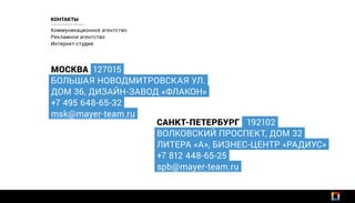 МОСКВА 127015
БОЛЬШАЯ НОВОДМИТРОВСКАЯ УЛ.
ДОМ 36, ДИЗАЙН-ЗАВОД «ФЛАКОН»
+7 495 648-65-32
msk@mayer-team.ru
САНКТ-ПЕТЕРБУРГ 192102
ВОЛКОВСКИЙ ПРОСПЕКТ, ДОМ 32
ЛИТЕРА «А», БИЗНЕС-ЦЕНТР «РАДИУС»
+7 812 448-65-25
spb@mayer-team.ru
Коммуникационное агентство
Рекламное агентство
Интернет-студия
КОНТАКТЫ
 