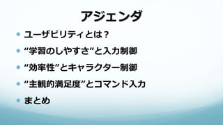 アジェンダ
 ユーザビリティとは？
 “学習のしやすさ”と入力制御
 “効率性”とキャラクター制御
 “主観的満足度”とコマンド入力
 まとめ
 