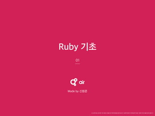 01
Ruby 기초
본 교육자료는 팀 에어 내의 팀원 교육용으로 제작되었음을 알려드립니다. 팀에어 팀원 외 허락을 받지 않은 사람의 무단도용을 일체 금합니다.
Made by 신원준
 