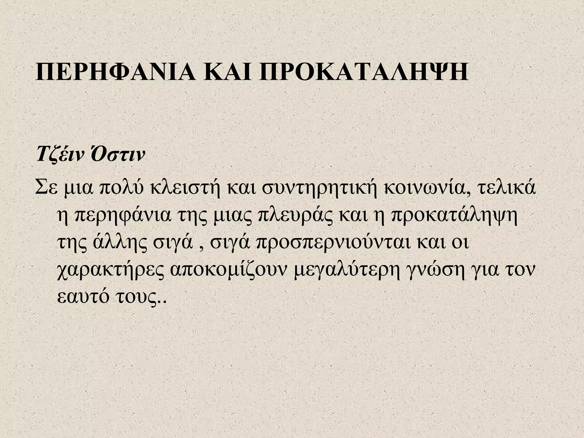 ΠΕΡΗΦΑΝΙΑ ΚΑΙ ΠΡΟΚΑΤΑΛΗΨΗ
Τζέιν Όστιν
Σε μια πολύ κλειστή και συντηρητική κοινωνία, τελικά
η περηφάνια της μιας πλευράς και η προκατάληψη
της άλλης σιγά , σιγά προσπερνιούνται και οι
χαρακτήρες αποκομίζουν μεγαλύτερη γνώση για τον
εαυτό τους..
 