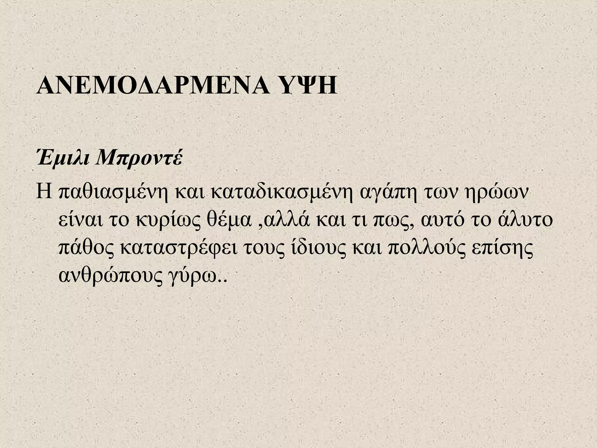 ΑΝΕΜΟΔΑΡΜΕΝΑ ΥΨΗ
Έμιλι Μπροντέ
Η παθιασμένη και καταδικασμένη αγάπη των ηρώων
είναι το κυρίως θέμα ,αλλά και τι πως, αυτό το άλυτο
πάθος καταστρέφει τους ίδιους και πολλούς επίσης
ανθρώπους γύρω..
 