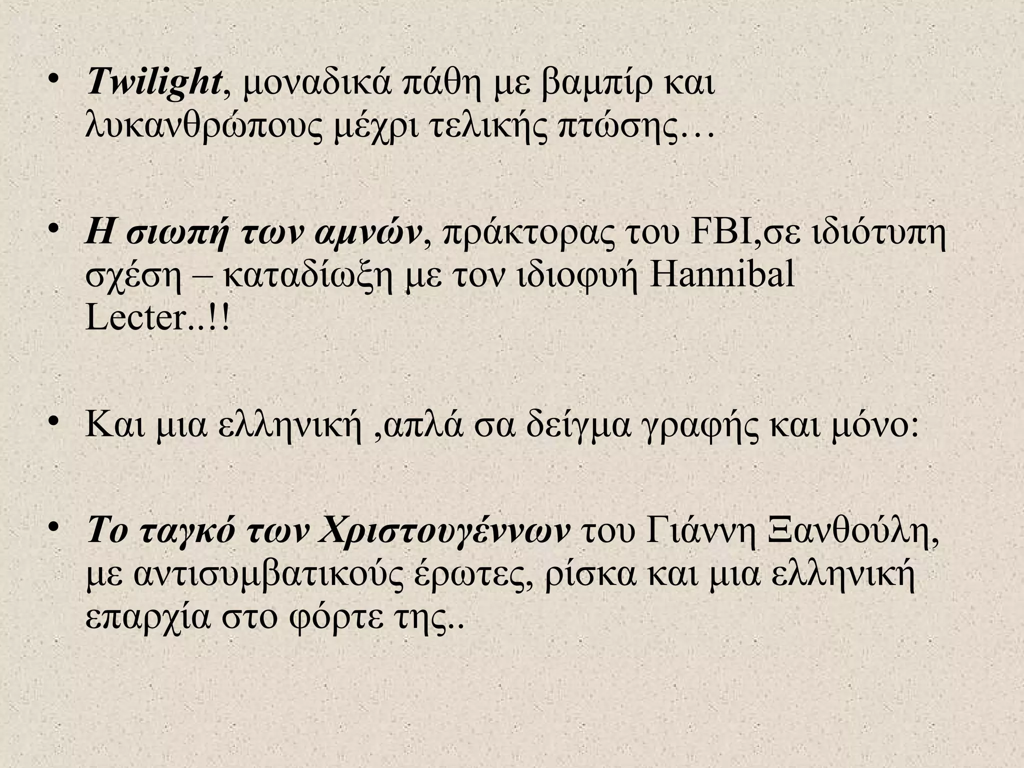 • Twilight, μοναδικά πάθη με βαμπίρ και
λυκανθρώπους μέχρι τελικής πτώσης…
• Η σιωπή των αμνών, πράκτορας του FBI,σε ιδιότυπη
σχέση – καταδίωξη με τον ιδιοφυή Hannibal
Lecter..!!
• Και μια ελληνική ,απλά σα δείγμα γραφής και μόνο:
• Το ταγκό των Χριστουγέννων του Γιάννη Ξανθούλη,
με αντισυμβατικούς έρωτες, ρίσκα και μια ελληνική
επαρχία στο φόρτε της..
 