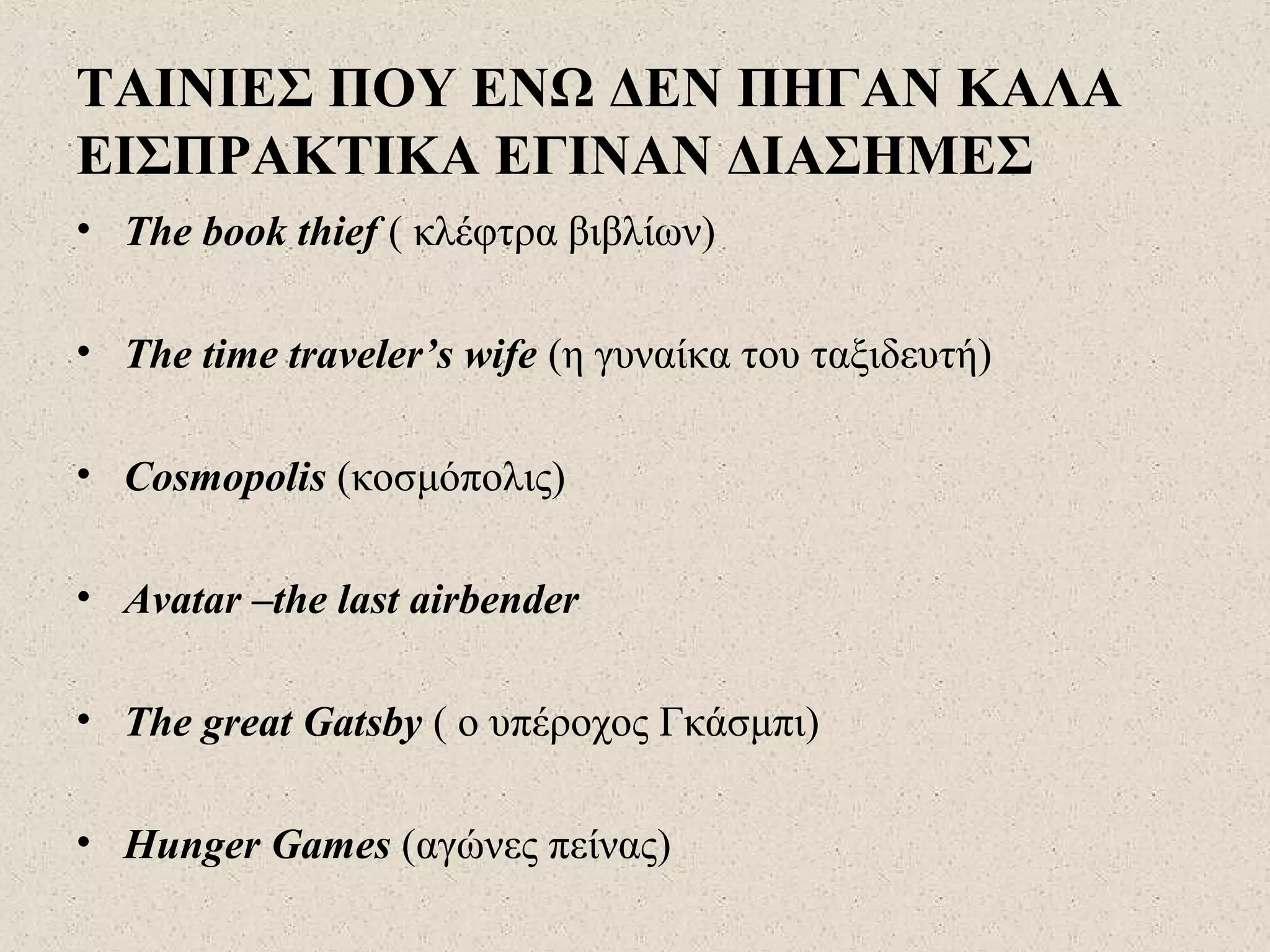 ΤΑΙΝΙΕΣ ΠΟΥ ΕΝΩ ΔΕΝ ΠΗΓΑΝ ΚΑΛΑ
ΕΙΣΠΡΑΚΤΙΚΑ ΕΓΙΝΑΝ ΔΙΑΣΗΜΕΣ
• The book thief ( κλέφτρα βιβλίων)
• The time traveler’s wife (η γυναίκα του ταξιδευτή)
• Cosmopolis (κοσμόπολις)
• Avatar –the last airbender
• The great Gatsby ( ο υπέροχος Γκάσμπι)
• Hunger Games (αγώνες πείνας)
 
