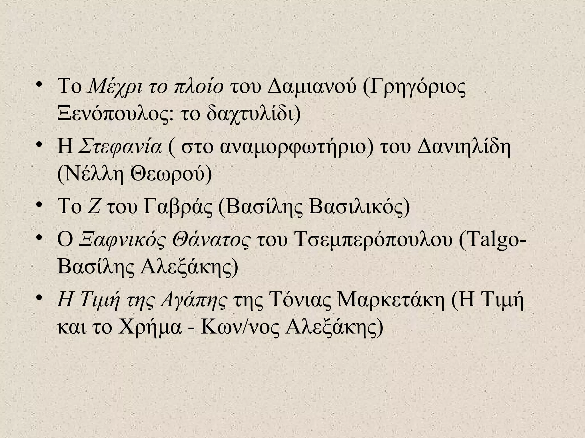 • Το Μέχρι το πλοίο του Δαμιανού (Γρηγόριος
Ξενόπουλος: το δαχτυλίδι)
• Η Στεφανία ( στο αναμορφωτήριο) του Δανιηλίδη
(Νέλλη Θεωρού)
• Το Ζ του Γαβράς (Βασίλης Βασιλικός)
• Ο Ξαφνικός Θάνατος του Τσεμπερόπουλου (Talgo-
Βασίλης Αλεξάκης)
• Η Τιμή της Αγάπης της Τόνιας Μαρκετάκη (Η Τιμή
και το Χρήμα - Κων/νος Αλεξάκης)
 