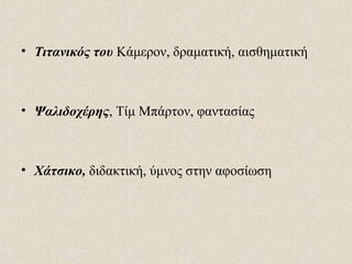 • Τιτανικός του Κάμερον, δραματική, αισθηματική
• Ψαλιδοχέρης, Τίμ Μπάρτον, φαντασίας
• Χάτσικο, διδακτική, ύμνος στην αφοσίωση
 