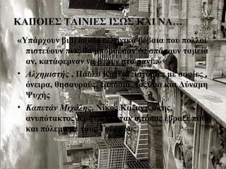 ΚΑΠΟΙΕΣ ΤΑΙΝΙΕΣ ΙΣΩΣ ΚΑΙ ΝΑ…
«Υπάρχουν βιβλία και ελληνικά βέβαια που πολλοί
πιστεύουν πως θα μπορούσαν να σπάσουν ταμεία
αν, κατάφερναν να βγουν στο πανί..»
• Αλχημιστής , Πάολο Κοέλιο :ιστορίες με σοφίες ,
όνειρα, θησαυρούς, εμπόδια, ταξίδια και Δύναμη
Ψυχής
• Καπετάν Μιχάλης, Νίκος Καζαντζάκης,
ανυπότακτος Κρητικός όταν ο τόπος έβραζε πάθη
και πόλεμο με τους Τούρκους
 