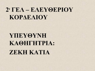 2ο
ΓΕΛ – ΕΛΕΥΘΕΡΙΟΥ
ΚΟΡΔΕΛΙΟΥ
ΥΠΕΥΘΥΝΗ
ΚΑΘΗΓΗΤΡΙΑ:
ΖΕΚΗ ΚΑΤΙΑ
 