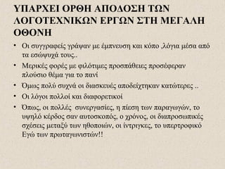 ΥΠΑΡΧΕΙ ΟΡΘΗ ΑΠΟΔΟΣΗ ΤΩΝ
ΛΟΓΟΤΕΧΝΙΚΩΝ ΕΡΓΩΝ ΣΤΗ ΜΕΓΑΛΗ
ΟΘΟΝΗ
• Οι συγγραφείς γράψαν με έμπνευση και κόπο ,λόγια μέσα από
τα εσώψυχά τους..
• Μερικές φορές με φιλότιμες προσπάθειες προσέφεραν
πλούσιο θέμα για το πανί
• Όμως πολύ συχνά οι διασκευές αποδείχτηκαν κατώτερες ..
• Οι λόγοι πολλοί και διαφορετικοί
• Όπως, οι πολλές συνεργασίες, η πίεση των παραγωγών, το
υψηλό κέρδος σαν αυτοσκοπός, ο χρόνος, οι διαπροσωπικές
σχέσεις μεταξύ των ηθοποιών, οι ίντριγκες, το υπερτροφικό
Εγώ των πρωταγωνιστών!!
 