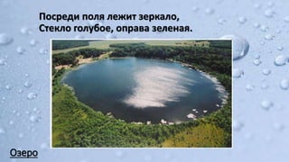 Озеро
Посреди поля лежит зеркало,
Стекло голубое, оправа зеленая.
 