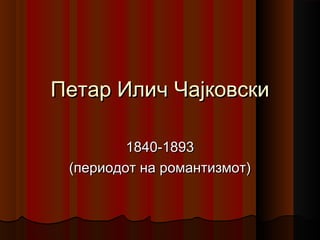 Петар Илич ЧајковскиПетар Илич Чајковски
1840-18931840-1893
((периодот на романтизмотпериодот на романтизмот))
 