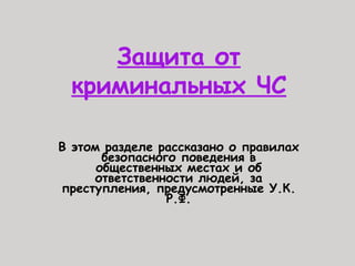 Защита от
криминальных ЧС
В этом разделе рассказано о правилах
безопасного поведения в
общественных местах и об
ответственности людей, за
преступления, предусмотренные У.К.
Р.Ф.
 
