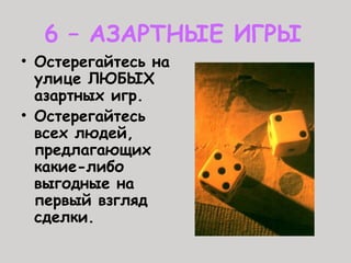 6 – АЗАРТНЫЕ ИГРЫ
• Остерегайтесь на
улице ЛЮБЫХ
азартных игр.
• Остерегайтесь
всех людей,
предлагающих
какие-либо
выгодные на
первый взгляд
сделки.
 