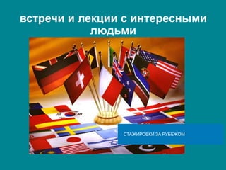 встречи и лекции с интересными
людьми
СТАЖИРОВКИ ЗА РУБЕЖОМ
 