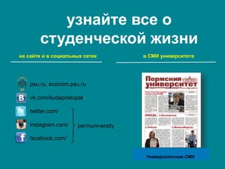 узнайте все о
студенческой жизни
psu.ru, econom.psu.ru
vk.com/kudapostupat
twitter.com/
instagram.com/
facebook.com/
permuniversity
на сайте и в социальных сетях в СМИ университета
Университетские СМИ
 