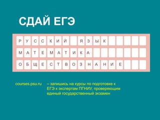 Р У С С К И Й Я З Ы К
М А Т Е М А Т И К А
О Б Щ Е С Т В О З Н А Н И Е
СДАЙ ЕГЭ
courses.psu.ru – запишись на курсы по подготовке к
ЕГЭ к экспертам ПГНИУ, проверяющим
единый государственный экзамен
 