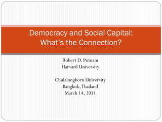 Democracy and Social Capital:
What’s the Connection?
Robert D. Putnam
Harvard University
Chulalongkorn University
Bangkok,Thailand
March 14, 2011
 