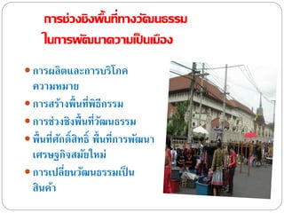 การช่วงชิงพื้นที่ทางวัฒนธรรม
ในการพัฒนาความเป็ นเมือง
 การผลิตและการบริโภค
ความหมาย
 การสร้างพื้นที่พิธีกรรม
 การช่วงชิงพื้นที่วัฒนธรรม
 พื้นที่ศักดิ์สิทธิ์ พื้นที่การพัฒนา
เศรษฐกิจสมัยใหม่
 การเปลี่ยนวัฒนธรรมเป็ น
สินค้า
 