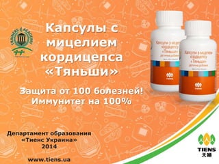 Капсулы с
мицелием
кордицепса
«Тяньши»
Департамент образования
«Тиенс Украина»
2014
www.tiens.ua
Защита от 100 болезней!
Иммунитет на 100%
 