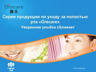 www.tiens.ua
Серия продукции по уходу за полостью
рта «Orecare»
Уверенная улыбка сближает
 