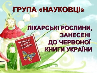 ГРУПА «НАУКОВЦІ»ГРУПА «НАУКОВЦІ»
ЛІКАРСЬКІ РОСЛИНИ,ЛІКАРСЬКІ РОСЛИНИ,
ЗАНЕСЕНІЗАНЕСЕНІ
ДО ЧЕРВОНОЇДО ЧЕРВОНОЇ
КНИГИ УКРАЇНИКНИГИ УКРАЇНИ
 