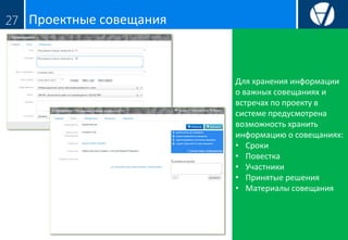 Проектные совещания27
Для хранения информации
о важных совещаниях и
встречах по проекту в
системе предусмотрена
возможность хранить
информацию о совещаниях:
• Сроки
• Повестка
• Участники
• Принятые решения
• Материалы совещания
 