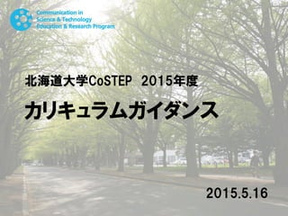 北海道大学CoSTEP 2015年度
カリキュラムガイダンス
2015.5.16
 