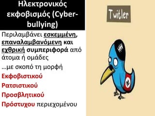 Ηλεκτρονικός
εκφοβισμός (Cyber-
bullying)
Περιλαμβάνει εσκεμμένη,
επαναλαμβανόμενη και
εχθρική συμπεριφορά από
άτομα ή ομάδες
…με σκοπό τη μορφή
Εκφοβιστικού
Ρατσιστικού
Προσβλητικού
Πρόστυχου περιεχομένου
 