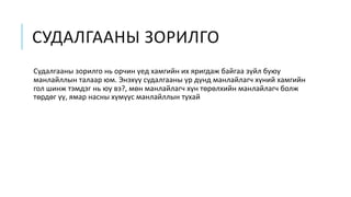 СУДАЛГААНЫ ЗОРИЛГО
Судалгааны зорилго нь орчин үед хамгийн их яригдаж байгаа зүйл буюу
манлайллын талаар юм. Энэхүү судалгааны үр дүнд манлайлагч хүний хамгийн
гол шинж тэмдэг нь юу вэ?, мөн манлайлагч хүн төрөлхийн манлайлагч болж
төрдөг үү, ямар насны хүмүүс манлайллын тухай
 