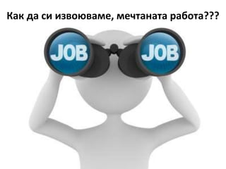Как да си извоюваме, мечтаната работа???
 