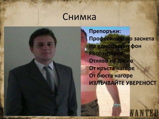 Снимка
Препоръки:
Професионално заснета
На едноцветен фон
Photoshoped
Отляво на дясно
От кръста нагоре
От бюста нагоре
ИЗЛЪЧВАЙТЕ УВЕРЕНОСТ
 