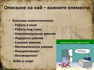 • Ключови компетентности
- Работа в екип
- Работа под стрес
- Комуникационни умения
- Лидерски умения
- Езикови умения
- Математически умения
- Инициативност
- Ангажираност
Описване на най – важните елементи
• Хоби и спорт
 