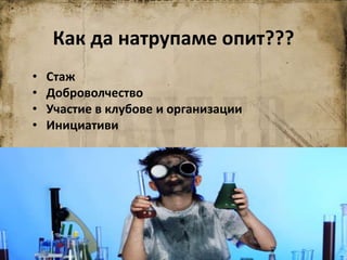 Как да натрупаме опит???
• Стаж
• Доброволчество
• Участие в клубове и организации
• Инициативи
 
