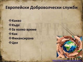 http://life-in-romania.weebly.com/
Европейски Доброволчески служби
Какво
Къде
За колко време
Как
Финансиране
Цел
 
