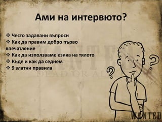 Ами на интервюто?
 Често задавани въпроси
 Как да правим добро първо
впечатление
 Как да използваме езика на тялото
 Къде и как да седнем
 9 златни правила
 