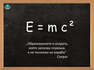 E = m c²
„Образованието е искрата,
която запалва пламъка,
а не пълнежа на кораба“
Сократ
 
