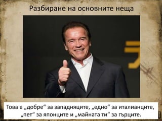 Разбиране на основните неща
Това е „добре“ за западняците, „едно“ за италианците,
„пет“ за японците и „майната ти“ за гърците.
 