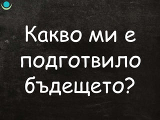 Какво ми е
подготвило
бъдещето?
 
