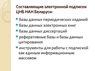 Составляющие электронной подпискиСоставляющие электронной подписки
ЦНБ НАН Беларуси:ЦНБ НАН Беларуси:
базы данных периодических изданий
базы данных электронных книг
базы данных диссертаций
реферативные базы и базы данных
цитирования
инструменты для работы с подпиской
как единым информационным
массивом
 