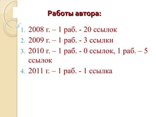 Работы автора:Работы автора:
1. 2008 г. – 1 раб. - 20 ссылок
2. 2009 г. – 1 раб. - 3 ссылки
3. 2010 г. – 1 раб. - 0 ссылок, 1 раб. – 5
ссылок
4. 2011 г. – 1 раб. - 1 ссылка
 