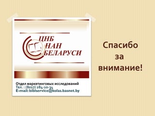 Спасибо
за
внимание!
Отдел маркетинговых исследований
Тел. : (8017) 284-10-34
E-mail: biblservice@kolas.basnet.by
 