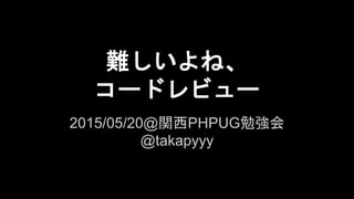 難しいよね、
コードレビュー
2015/05/20@関西PHPUG勉強会
@takapyyy
 
