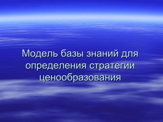 Модель базы знаний дляМодель базы знаний для
определения стратегииопределения стратегии
ценообразованияценообразования
 